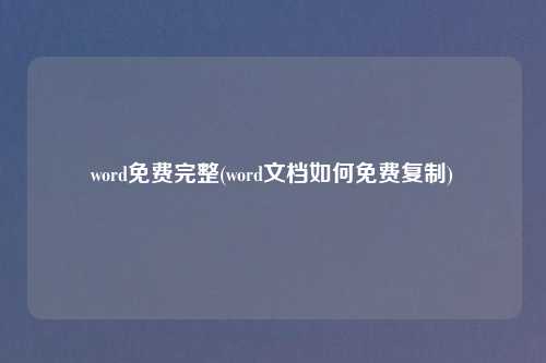 word免费完整(word文档如何免费复制)
