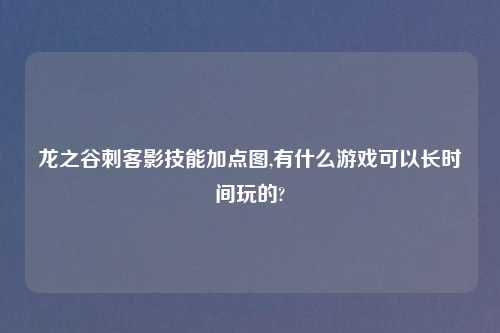龙之谷刺客影技能加点图,有什么游戏可以长时间玩的?