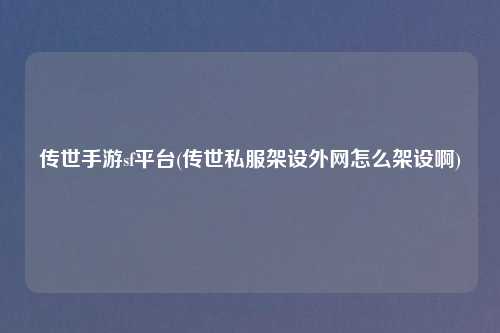 传世手游sf平台(传世私服架设外网怎么架设啊)