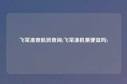 飞常准查航班查询(飞常准机票便宜吗)