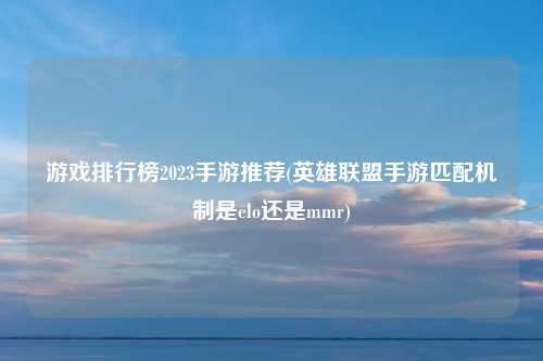 游戏排行榜2023手游推荐(英雄联盟手游匹配机制是elo还是mmr)