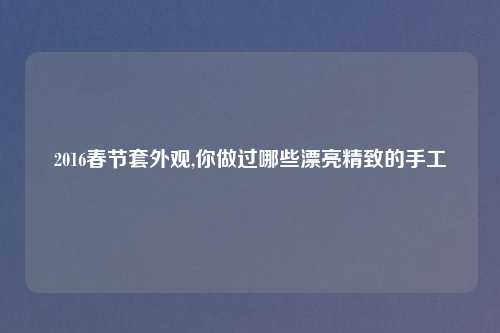 2016春节套外观,你做过哪些漂亮精致的手工