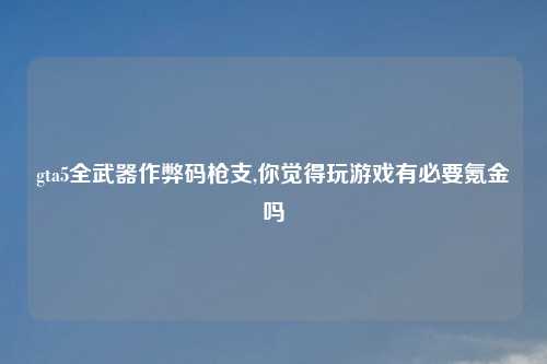gta5全武器作弊码枪支,你觉得玩游戏有必要氪金吗