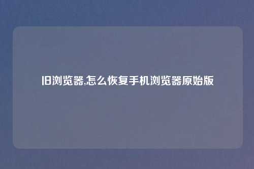 旧浏览器,怎么恢复手机浏览器原始版
