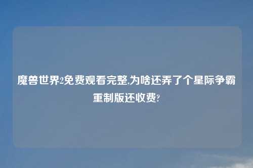 魔兽世界2免费观看完整,为啥还弄了个星际争霸重制版还收费?