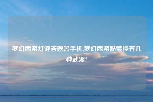 梦幻西游灯谜答题器手机,梦幻西游骷髅怪有几种武器?