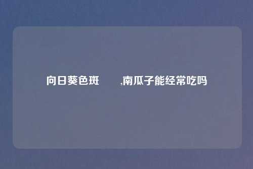 向日葵色斑卐卍,南瓜子能经常吃吗