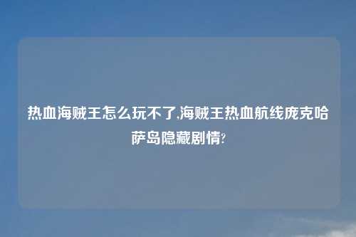 热血海贼王怎么玩不了,海贼王热血航线庞克哈萨岛隐藏剧情?