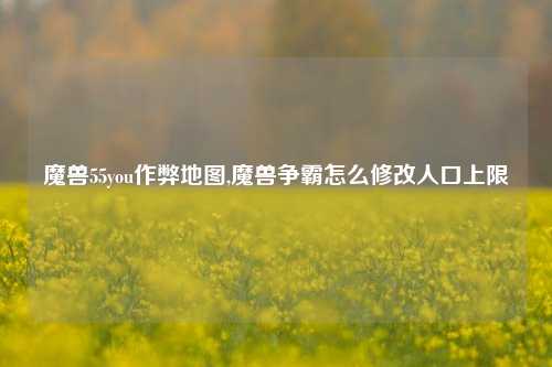 魔兽55you作弊地图,魔兽争霸怎么修改人口上限