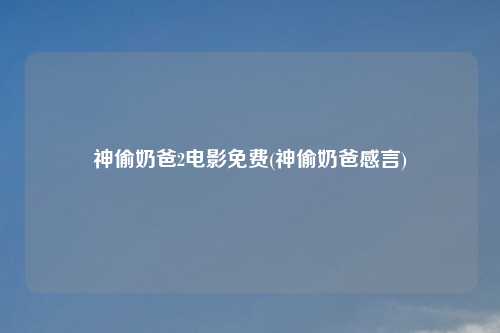 神偷奶爸2电影免费(神偷奶爸感言)