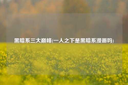 黑暗系三大巅峰(一人之下是黑暗系漫画吗)