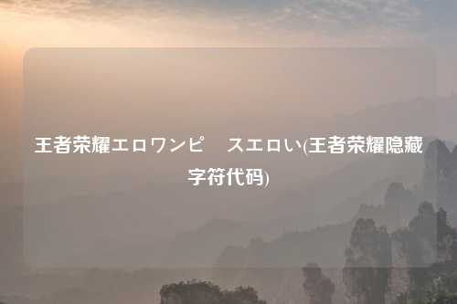王者荣耀エロワンピースエロい(王者荣耀隐藏字符代码)