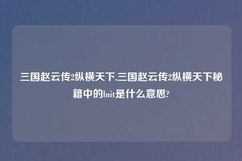 三国赵云传2纵横天下,三国赵云传2纵横天下秘籍中的lnit是什么意思?