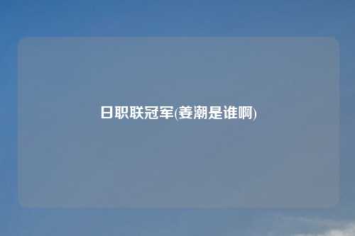 日职联冠军(姜潮是谁啊)