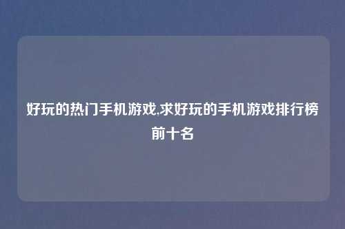 好玩的热门手机游戏,求好玩的手机游戏排行榜前十名