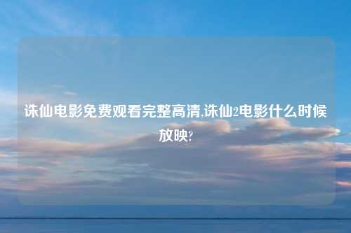 诛仙电影免费观看完整高清,诛仙2电影什么时候放映?