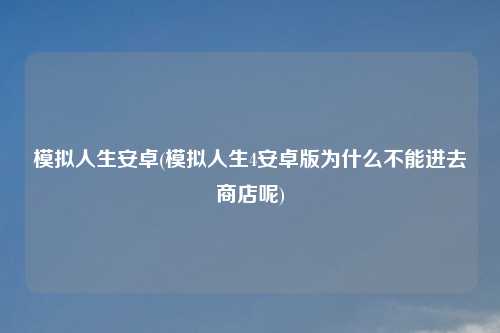 模拟人生安卓(模拟人生4安卓版为什么不能进去商店呢)