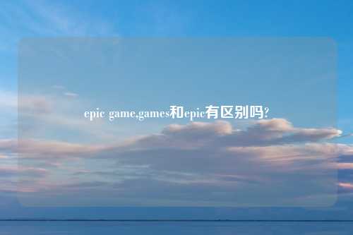 epic game,games和epic有区别吗?