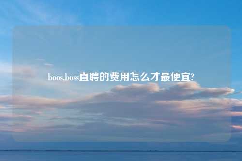 boos,boss直聘的费用怎么才最便宜?