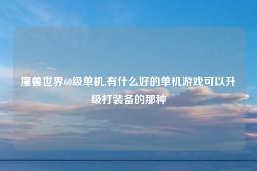魔兽世界60级单机,有什么好的单机游戏可以升级打装备的那种