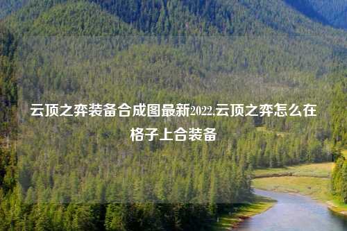 云顶之弈装备合成图最新2022,云顶之弈怎么在格子上合装备