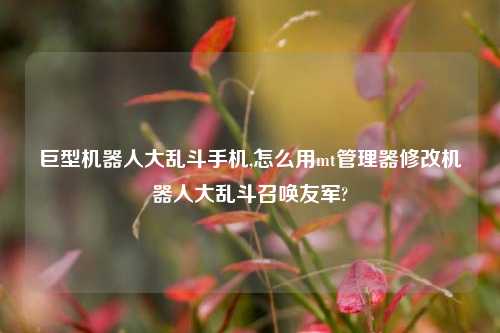巨型机器人大乱斗手机,怎么用mt管理器修改机器人大乱斗召唤友军?
