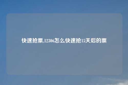快速抢票,12306怎么快速抢15天后的票