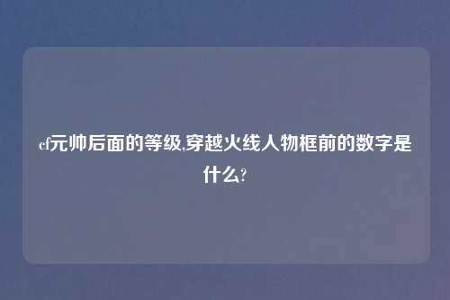 cf元帅后面的等级,穿越火线人物框前的数字是什么?