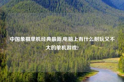 中国象棋单机经典最新,电脑上有什么耐玩又不大的单机游戏?