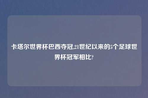卡塔尔世界杯巴西夺冠,21世纪以来的5个足球世界杯冠军相比?