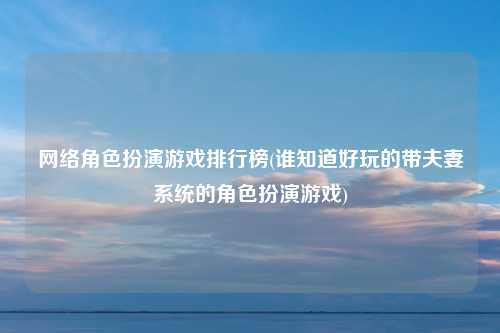 网络角色扮演游戏排行榜(谁知道好玩的带夫妻系统的角色扮演游戏)
