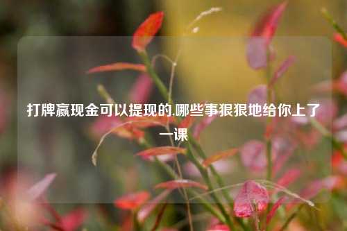 打牌赢现金可以提现的,哪些事狠狠地给你上了一课