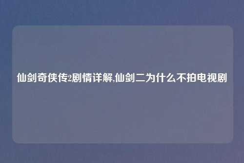 仙剑奇侠传2剧情详解,仙剑二为什么不拍电视剧