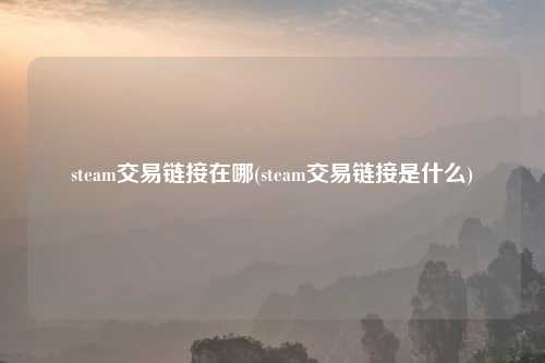 steam交易链接在哪(steam交易链接是什么)