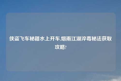 侠盗飞车秘籍水上开车,烟雨江湖淬毒秘法获取攻略?