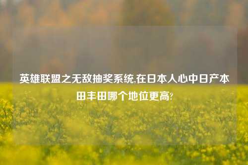 英雄联盟之无敌抽奖系统,在日本人心中日产本田丰田哪个地位更高?