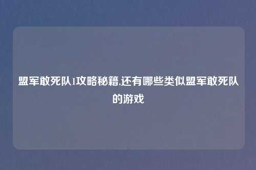 盟军敢死队1攻略秘籍,还有哪些类似盟军敢死队的游戏