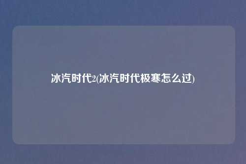冰汽时代2(冰汽时代极寒怎么过)