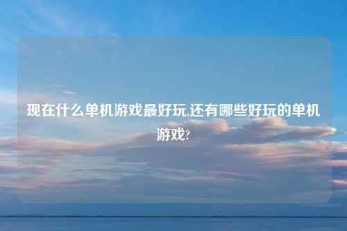 现在什么单机游戏最好玩,还有哪些好玩的单机游戏?