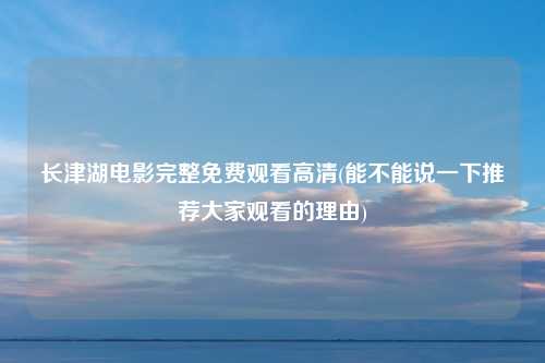 长津湖电影完整免费观看高清(能不能说一下推荐大家观看的理由)
