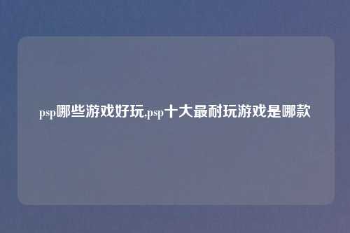 psp哪些游戏好玩,psp十大最耐玩游戏是哪款