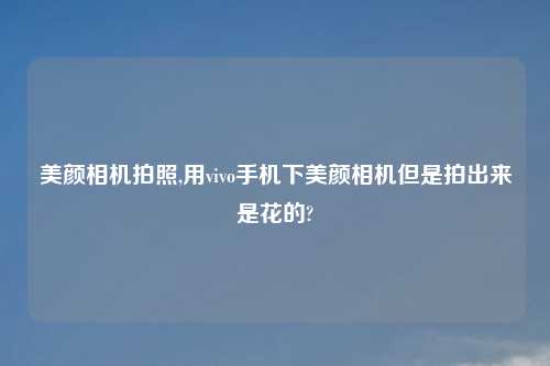 美颜相机拍照,用vivo手机下美颜相机但是拍出来是花的?