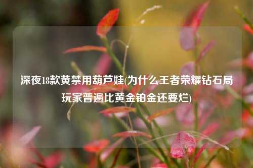 深夜18款黄禁用葫芦娃(为什么王者荣耀钻石局玩家普遍比黄金铂金还要烂)