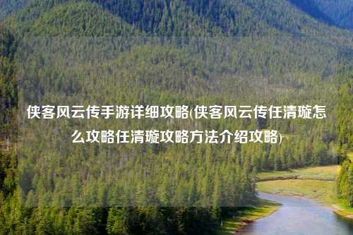 侠客风云传手游详细攻略(侠客风云传任清璇怎么攻略任清璇攻略方法介绍攻略)