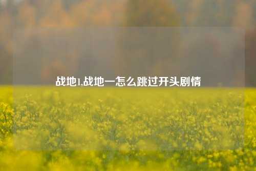 战地1,战地一怎么跳过开头剧情