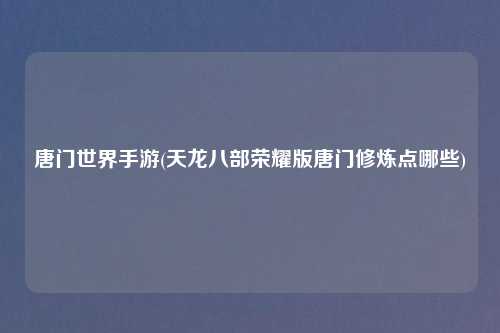 唐门世界手游(天龙八部荣耀版唐门修炼点哪些)