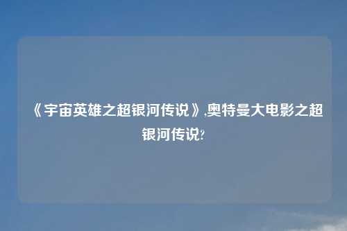 《宇宙英雄之超银河传说》,奥特曼大电影之超银河传说?