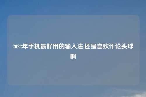 2022年手机最好用的输入法,还是喜欢评论头球啊