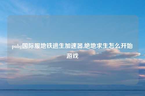 pubg国际服地铁逃生加速器,绝地求生怎么开始游戏