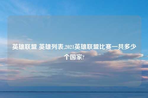 英雄联盟 英雄列表,2021英雄联盟比赛一共多少个国家?